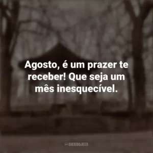 Agosto, é um prazer te receber! Que seja um mês inesquecível. Bem-Vindo Agosto