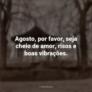 Agosto, por favor, seja cheio de amor, risos e boas vibrações. Bem-Vindo Agosto