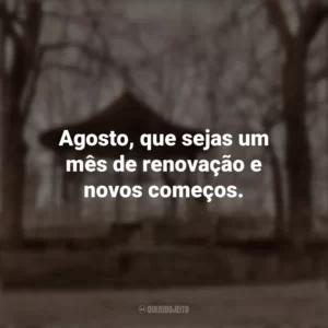 Agosto, que sejas um mês de renovação e novos começos. Bem-Vindo Agosto