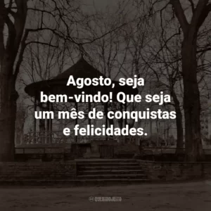 Agosto, seja bem-vindo! Que seja um mês de conquistas e felicidades.