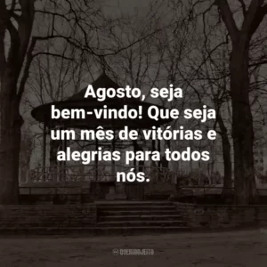 Agosto, seja bem-vindo! Que seja um mês de vitórias e alegrias para todos nós.