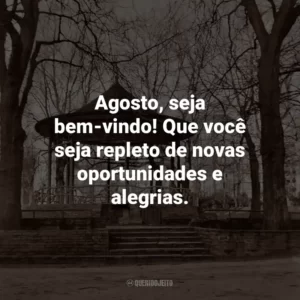 Agosto, seja bem-vindo! Que você seja repleto de novas oportunidades e alegrias.