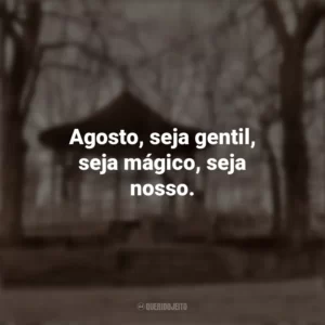 Agosto, seja gentil, seja mágico, seja nosso. Bem-Vindo Agosto