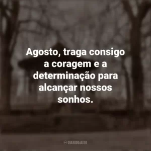 Agosto, traga consigo a coragem e a determinação para alcançar nossos sonhos. Bem-Vindo Agosto