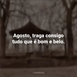 Agosto, traga consigo tudo que é bom e belo. Bem-Vindo Agosto