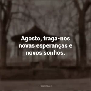 Agosto, traga-nos novas esperanças e novos sonhos. Bem-Vindo Agosto