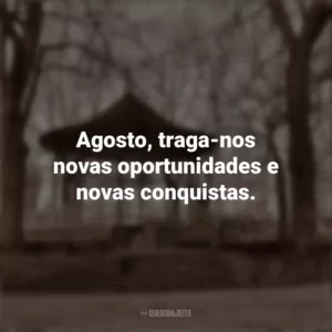 Agosto, traga-nos novas oportunidades e novas conquistas. Bem-Vindo Agosto