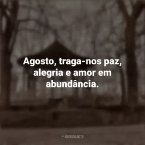 Agosto, traga-nos paz, alegria e amor em abundância. Bem-Vindo Agosto