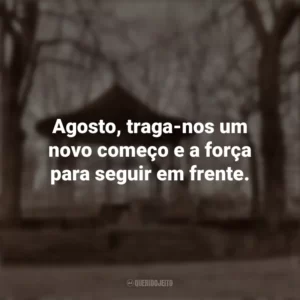 Agosto, traga-nos um novo começo e a força para seguir em frente. Bem-Vindo Agosto