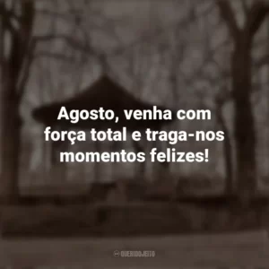 Agosto, venha com força total e traga-nos momentos felizes! Bem-Vindo Agosto