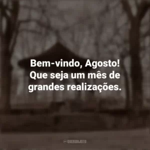 Bem-vindo, Agosto! Que seja um mês de grandes realizações. Bem-Vindo Agosto