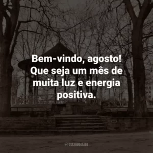 Bem-vindo, agosto! Que seja um mês de muita luz e energia positiva.