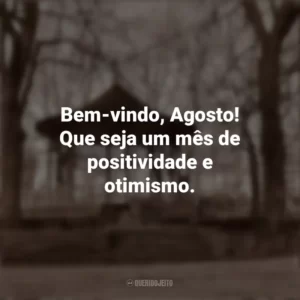Bem-vindo, Agosto! Que seja um mês de positividade e otimismo. Bem-Vindo Agosto