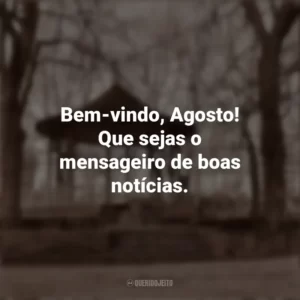Bem-vindo, Agosto! Que sejas o mensageiro de boas notícias. Bem-Vindo Agosto