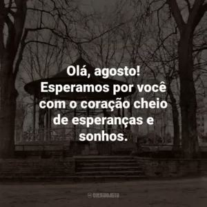 Olá, agosto! Esperamos por você com o coração cheio de esperanças e sonhos.