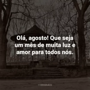 Olá, agosto! Que seja um mês de muita luz e amor para todos nós.