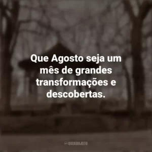 Que Agosto seja um mês de grandes transformações e descobertas. Bem-Vindo Agosto
