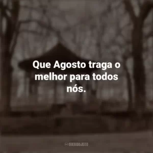 Que Agosto traga o melhor para todos nós. Bem-Vindo Agosto