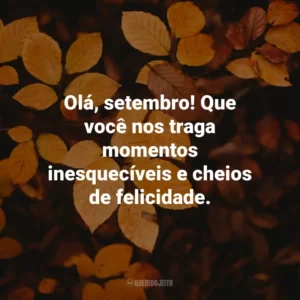 Olá, setembro! Que você nos traga momentos inesquecíveis e cheios de felicidade.