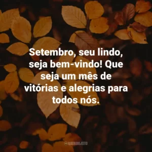 Setembro, seu lindo, seja bem-vindo! Que seja um mês de vitórias e alegrias para todos nós.