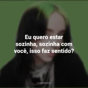 Eu quero estar sozinha, sozinha com você, isso faz sentido? Billie Eilish