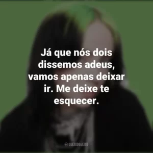 Já que nós dois dissemos adeus, vamos apenas deixar ir. Me deixe te esquecer. Billie Eilish