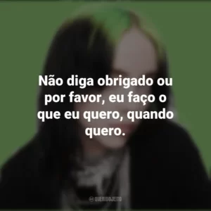 Não diga obrigado ou por favor, eu faço o que eu quero, quando quero. Billie Eilish