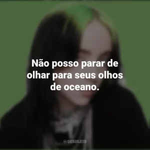 Não posso parar de olhar para seus olhos de oceano. Billie Eilish