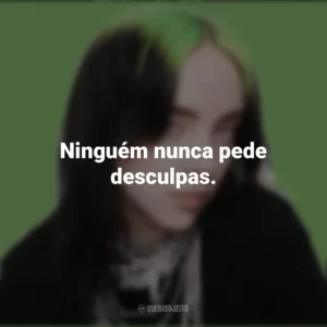 Ninguém nunca pede desculpas. Billie Eilish