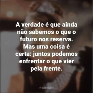 A verdade é que ainda não sabemos o que o futuro nos reserva. Mas uma coisa é certa: juntos podemos enfrentar o que vier pela frente. Bonequinha de Luxo (Filme)