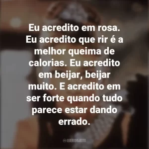 Eu acredito em rosa. Eu acredito que rir é a melhor queima de calorias. Eu acredito em beijar, beijar muito. E acredito em ser forte quando tudo parece estar dando errado. Bonequinha de Luxo (Filme)
