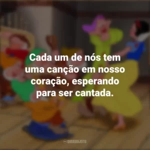 Cada um de nós tem uma canção em nosso coração, esperando para ser cantada. Branca de Neve e os Sete Anões (Filme)