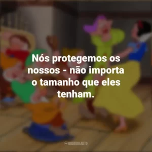 Nós protegemos os nossos – não importa o tamanho que eles tenham. Branca de Neve e os Sete Anões (Filme)