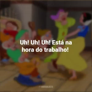 Uh! Uh! Uh! Está na hora do trabalho! – Zangado. Branca de Neve e os Sete Anões (Filme)