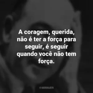 A coragem, querida, não é ter a força para seguir, é seguir quando você não tem força. C.S. Lewis