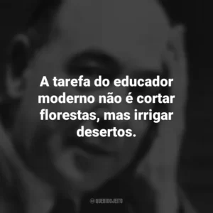 A tarefa do educador moderno não é cortar florestas, mas irrigar desertos. C.S. Lewis