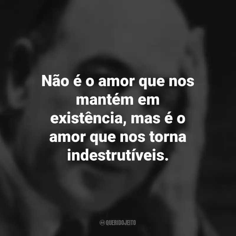 Frases de C.S. Lewis: Não é o amor que nos mantém em existência, mas é o amor que nos torna indestrutíveis.