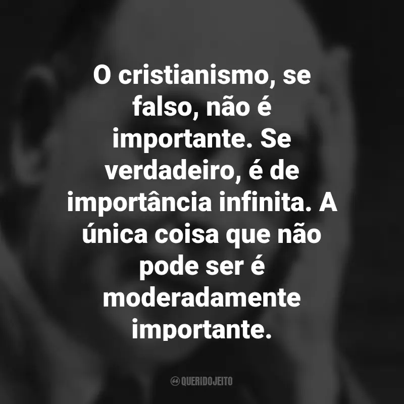 Frases de C.S. Lewis: O cristianismo, se falso, não é importante. Se verdadeiro, é de importância infinita. A única coisa que não pode ser é moderadamente importante.