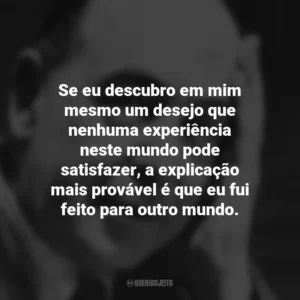 Se eu descubro em mim mesmo um desejo que nenhuma experiência neste mundo pode satisfazer, a explicação mais provável é que eu fui feito para outro mundo. C.S. Lewis