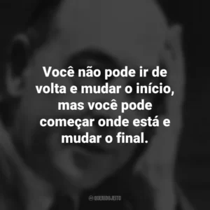 Você não pode ir de volta e mudar o início, mas você pode começar onde está e mudar o final. C.S. Lewis