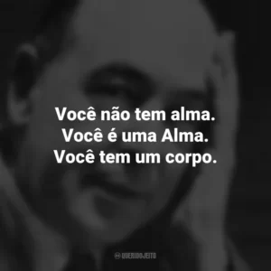 Você não tem alma. Você é uma Alma. Você tem um corpo. C.S. Lewis