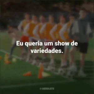 Eu queria um show de variedades. Campeonato dos Sonhos (Filme)