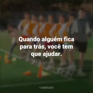 Quando alguém fica para trás, você tem que ajudar. Campeonato dos Sonhos (Filme)