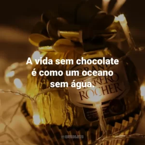 A vida sem chocolate é como um oceano sem água.