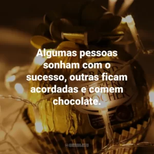 Algumas pessoas sonham com o sucesso, outras ficam acordadas e comem chocolate.