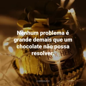 Nenhum problema é grande demais que um chocolate não possa resolver.