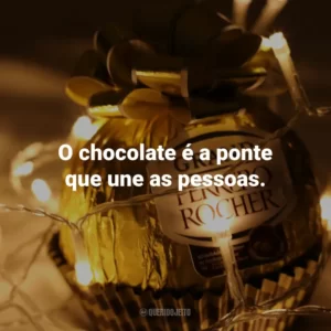 O chocolate é a ponte que une as pessoas.