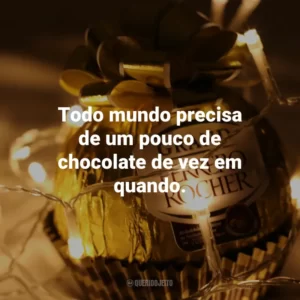 Todo mundo precisa de um pouco de chocolate de vez em quando.