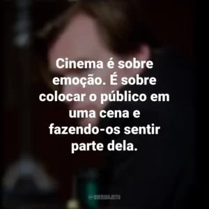 Cinema é sobre emoção. É sobre colocar o público em uma cena e fazendo-os sentir parte dela. Christopher Nolan