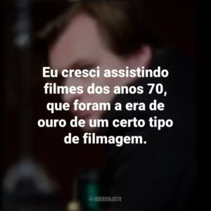 Eu cresci assistindo filmes dos anos 70, que foram a era de ouro de um certo tipo de filmagem. Christopher Nolan